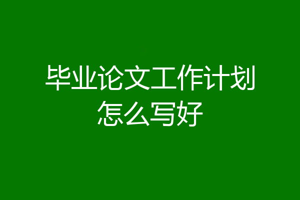 毕业论文工作计划怎么写好