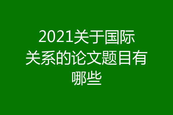 2021关于国际关系的论文题目有哪些