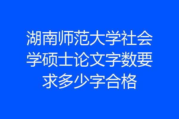 湖南师范大学社会学硕士论文字数要求多少字合格