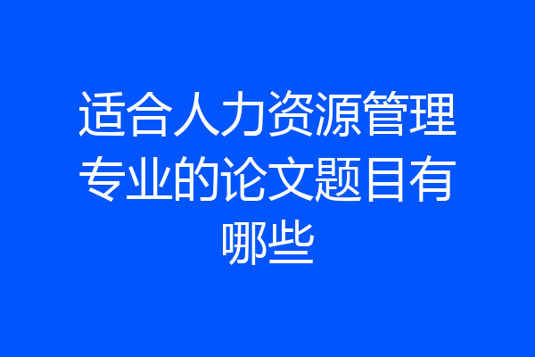 适合人力资源管理专业的论文题目有哪些