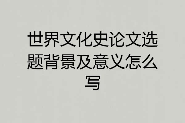 世界文化史论文选题背景及意义怎么写