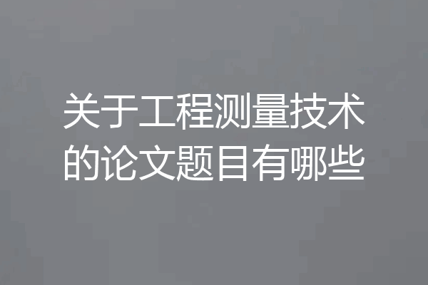 关于工程测量技术的论文题目有哪些
