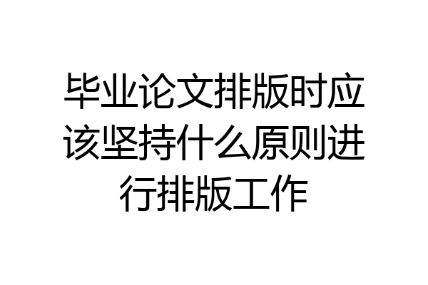 毕业论文排版时应该坚持什么原则进行排版工作