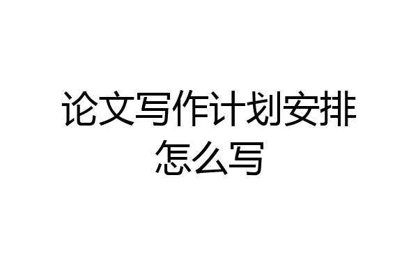 论文写作计划安排怎么写