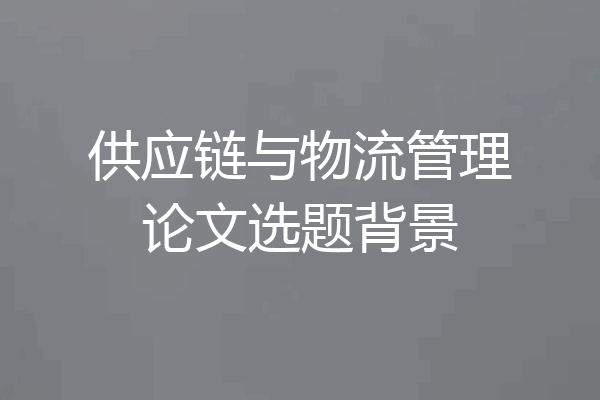 供应链与物流管理论文选题背景