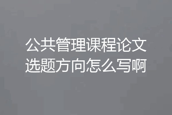 公共管理课程论文选题方向怎么写啊