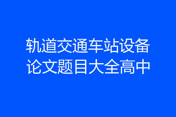 轨道交通车站设备论文题目大全高中