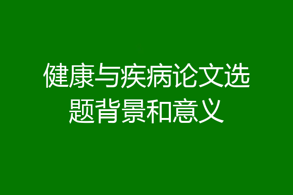 健康与疾病论文选题背景和意义