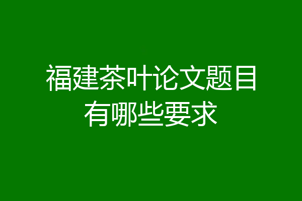 福建茶叶论文题目有哪些要求