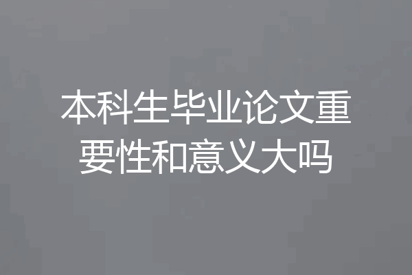 本科生毕业论文重要性和意义大吗