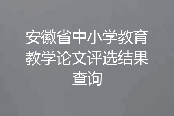 安徽省中小学教育教学论文评选结果查询