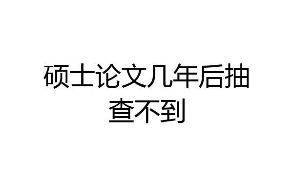 硕士论文几年后抽查不到