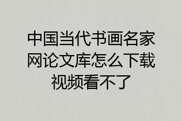 中国当代书画名家网论文库怎么下载视频看不了