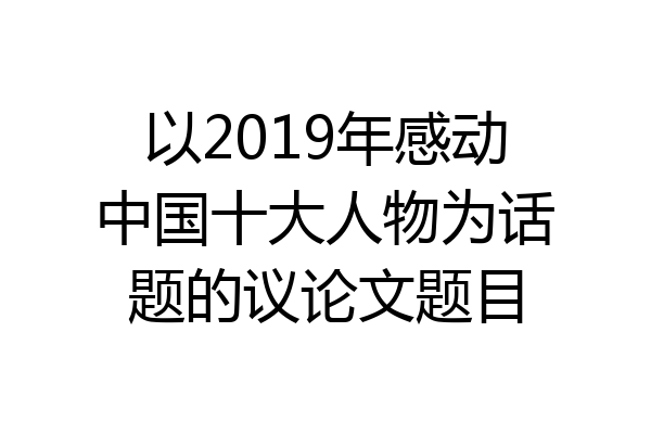 以2019年感动中国十大人物为话题的议论文题目