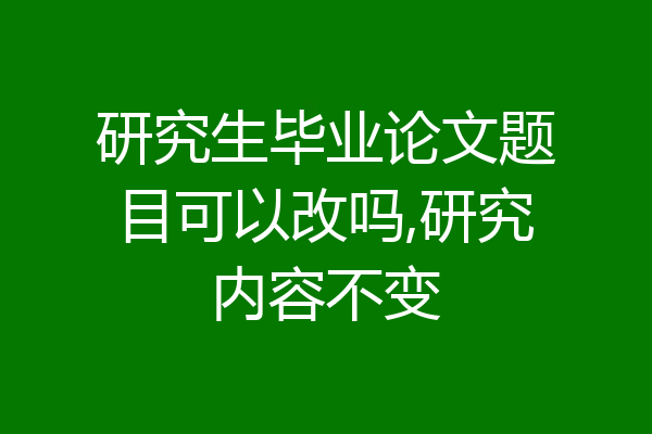 研究生毕业论文题目可以改吗,研究内容不变