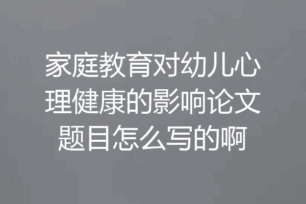家庭教育对幼儿心理健康的影响论文题目怎么写的啊