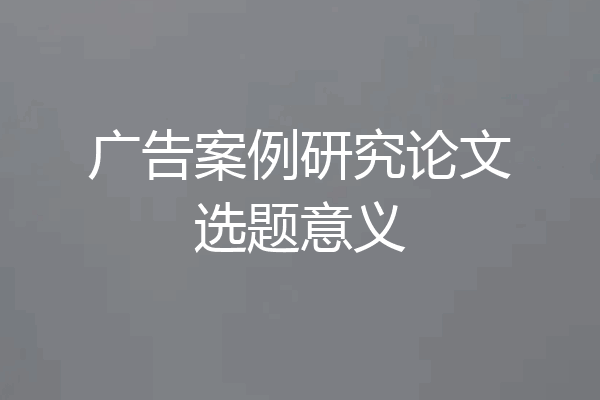 广告案例研究论文选题意义