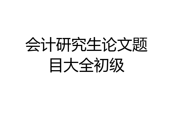 会计研究生论文题目大全初级