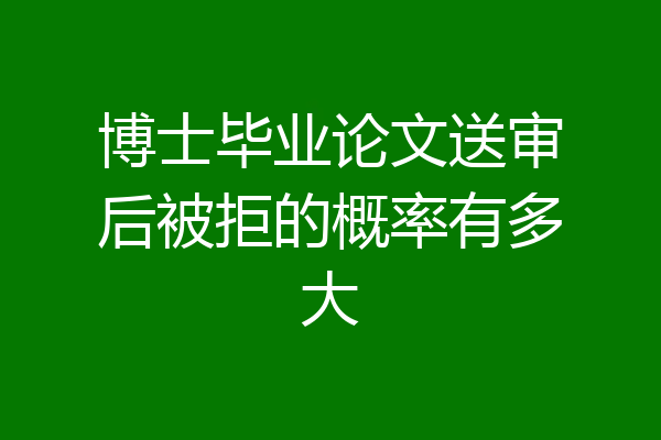 博士毕业论文送审后被拒的概率有多大