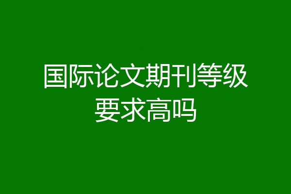 国际论文期刊等级要求高吗