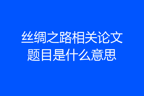 丝绸之路相关论文题目是什么意思