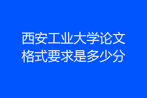 西安工业大学论文格式要求是多少分