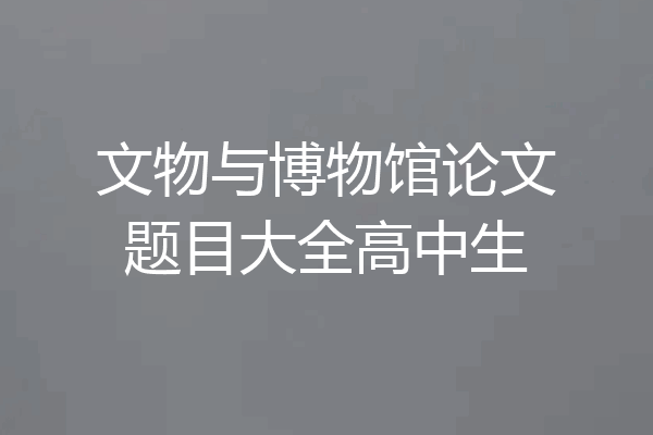 文物与博物馆论文题目大全高中生