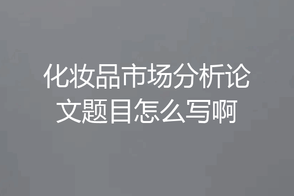 化妆品市场分析论文题目怎么写啊