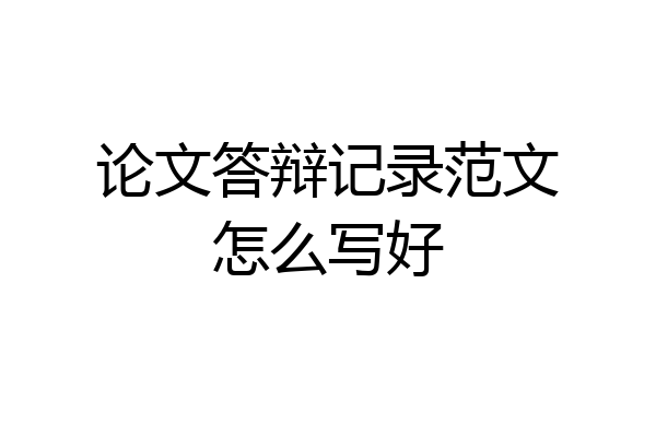 论文答辩记录范文怎么写好