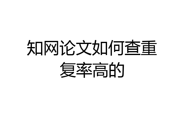 知网论文如何查重复率高的
