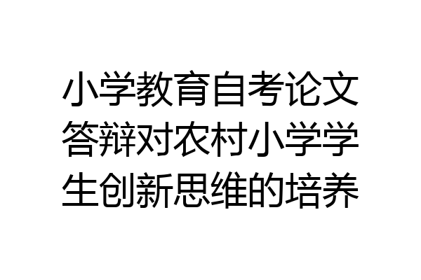 小学教育自考论文答辩对农村小学学生创新思维的培养
