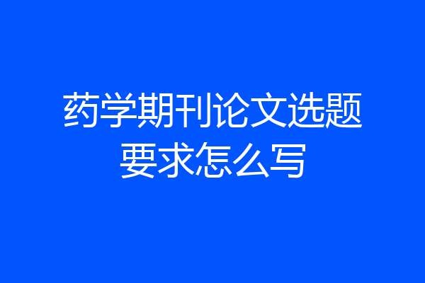 药学期刊论文选题要求怎么写