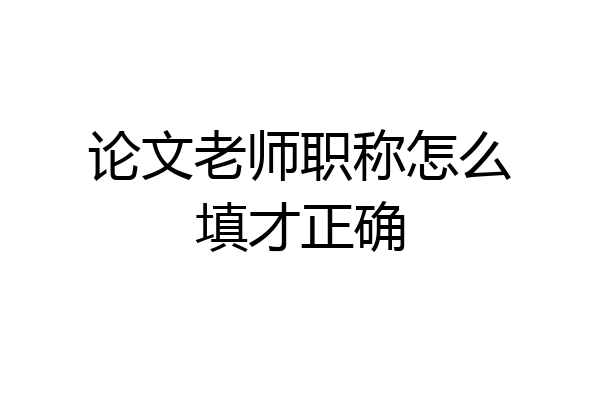论文老师职称怎么填才正确