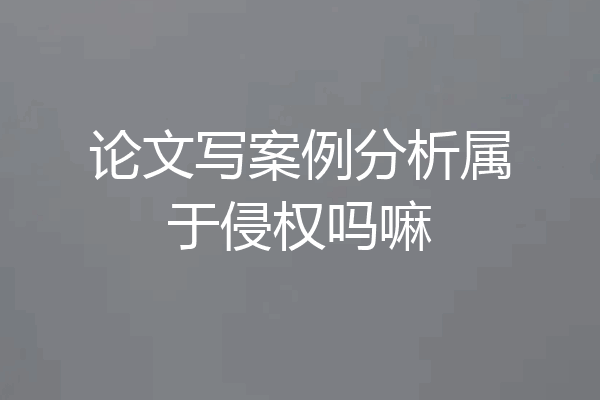 论文写案例分析属于侵权吗嘛