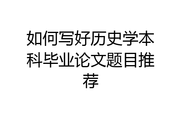 如何写好历史学本科毕业论文题目推荐