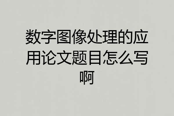 数字图像处理的应用论文题目怎么写啊