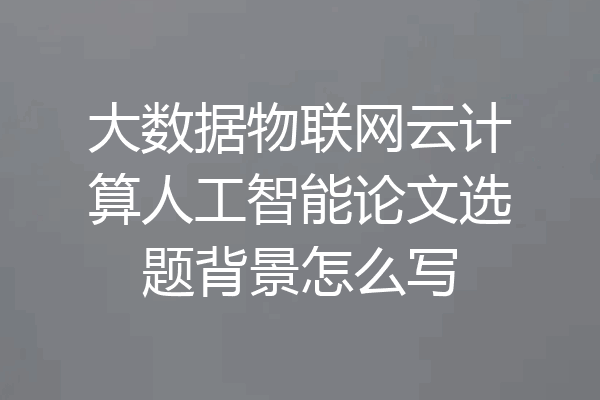 大数据物联网云计算人工智能论文选题背景怎么写