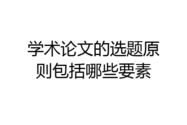 学术论文的选题原则包括哪些要素
