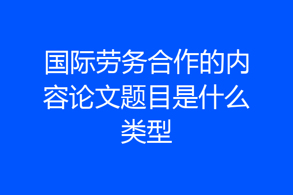 国际劳务合作的内容论文题目是什么类型