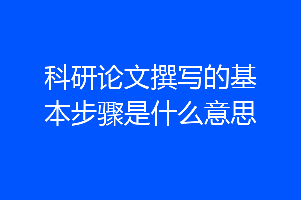 科研论文撰写的基本步骤是什么意思