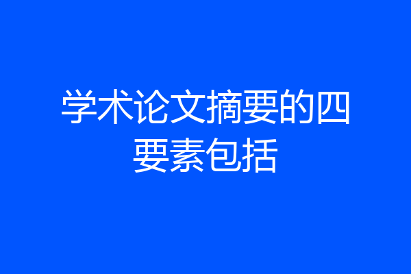 学术论文摘要的四要素包括