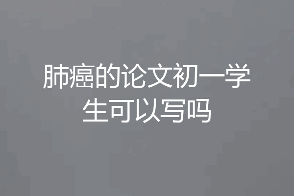肺癌的论文初一学生可以写吗