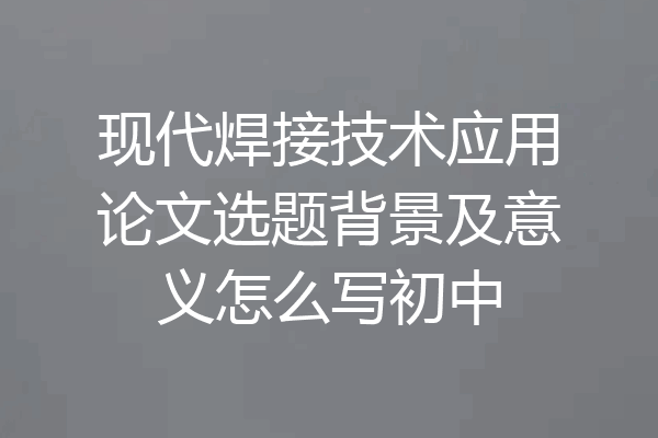 现代焊接技术应用论文选题背景及意义怎么写初中