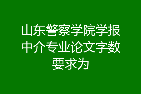 山东警察学院学报中介专业论文字数要求为