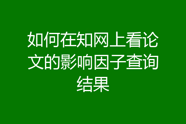如何在知网上看论文的影响因子查询结果