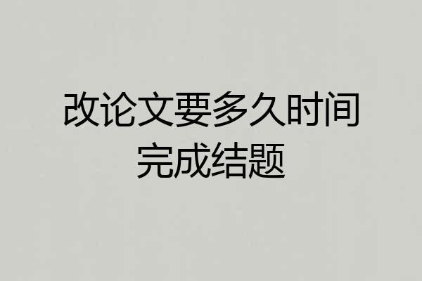 改论文要多久时间完成结题