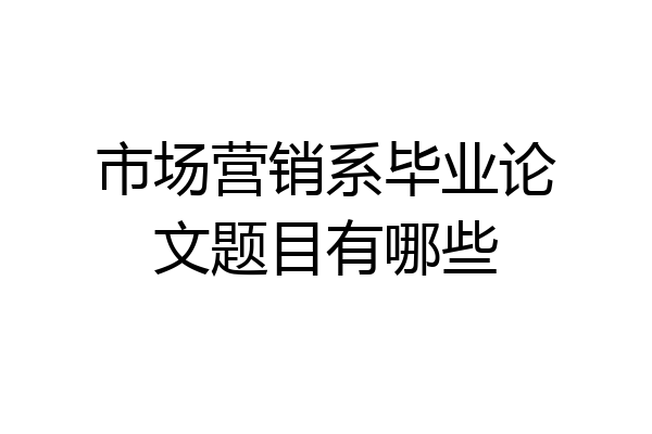 市场营销系毕业论文题目有哪些