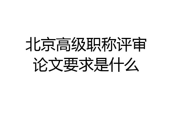 北京高级职称评审论文要求是什么