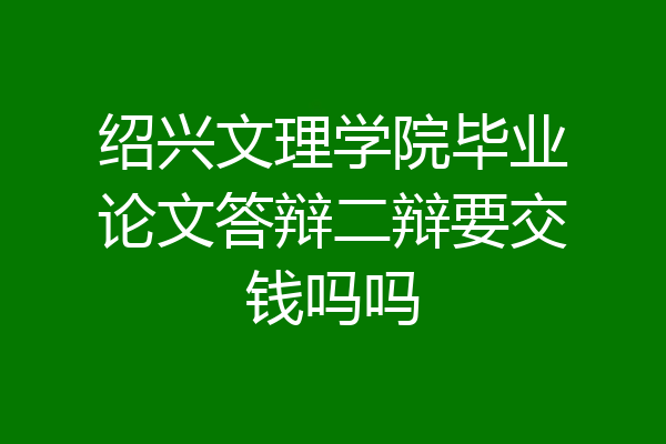 绍兴文理学院毕业论文答辩二辩要交钱吗吗