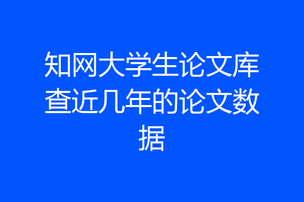 知网大学生论文库查近几年的论文数据